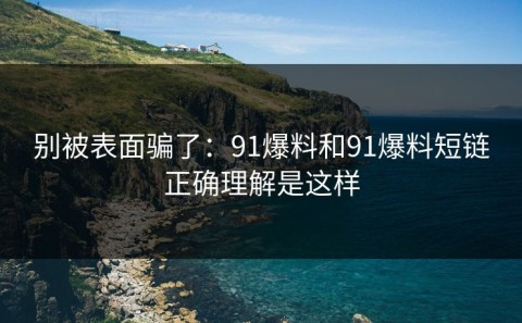 别被表面骗了：91爆料和91爆料短链正确理解是这样