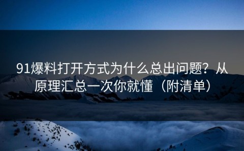 91爆料打开方式为什么总出问题？从原理汇总一次你就懂（附清单）