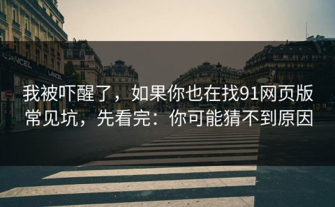我被吓醒了，如果你也在找91网页版常见坑，先看完：你可能猜不到原因