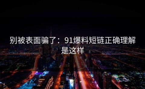 别被表面骗了：91爆料短链正确理解是这样