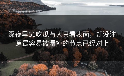 深夜里51吃瓜有人只看表面，却没注意最容易被漏掉的节点已经对上