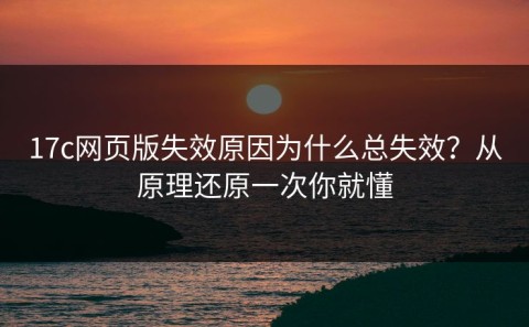 17c网页版失效原因为什么总失效？从原理还原一次你就懂