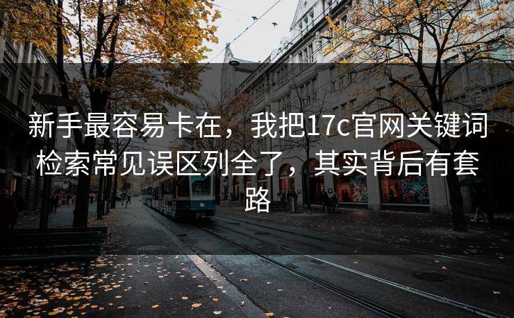 新手最容易卡在,我把17c官网关键词检索常见误区列全了,其实背后有套路 新手最容易卡在,我把17c官网关键词检索常见误区列全了,其实背后有套路