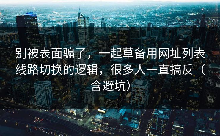别被表面骗了，一起草备用网址列表线路切换的逻辑，很多人一直搞反（含避坑）