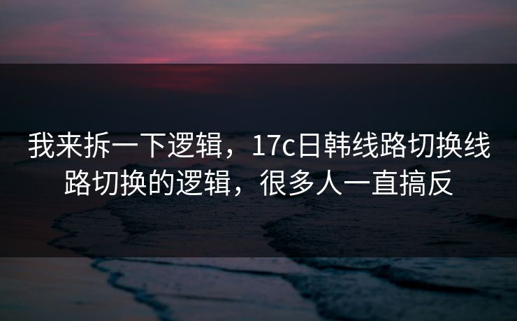 我来拆一下逻辑，17c日韩线路切换线路切换的逻辑，很多人一直搞反