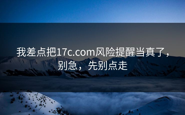 我差点把17c.com风险提醒当真了，别急，先别点走