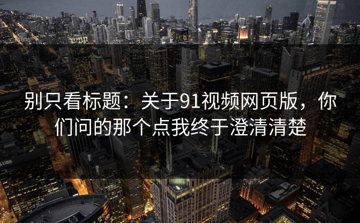 别只看标题：关于91视频网页版，你们问的那个点我终于澄清清楚
