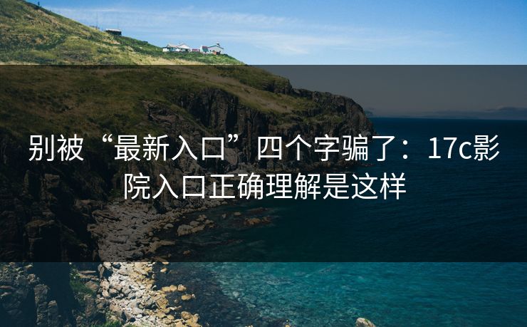 别被“最新入口”四个字骗了：17c影院入口正确理解是这样