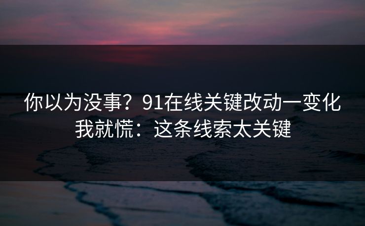 你以为没事？91在线关键改动一变化我就慌：这条线索太关键