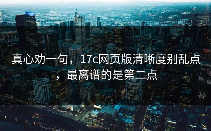 真心劝一句，17c网页版清晰度别乱点，最离谱的是第二点