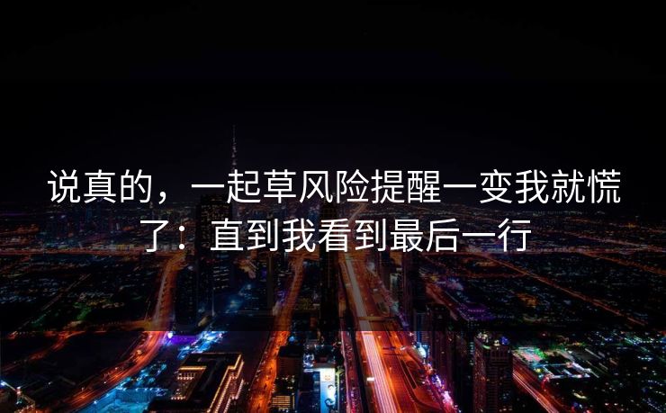 说真的，一起草风险提醒一变我就慌了：直到我看到最后一行