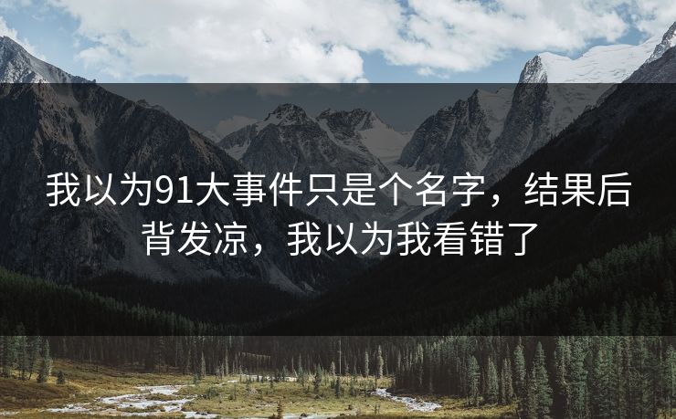 我以为91大事件只是个名字,结果后背发凉,我以为我看错了 我以为91大事件只是个名字,结果后背发凉,我以为我看错了