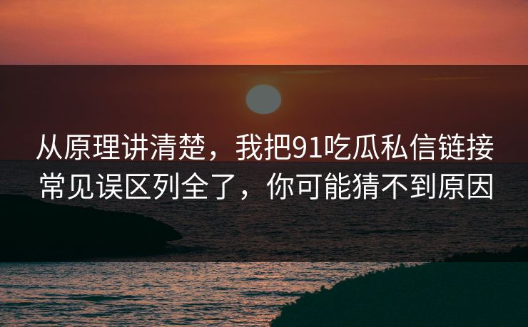 从原理讲清楚,我把91吃瓜私信链接常见误区列全了,你可能猜不到原因 从原理讲清楚,我把91吃瓜私信链接常见误区列全了,你可能猜不到原因