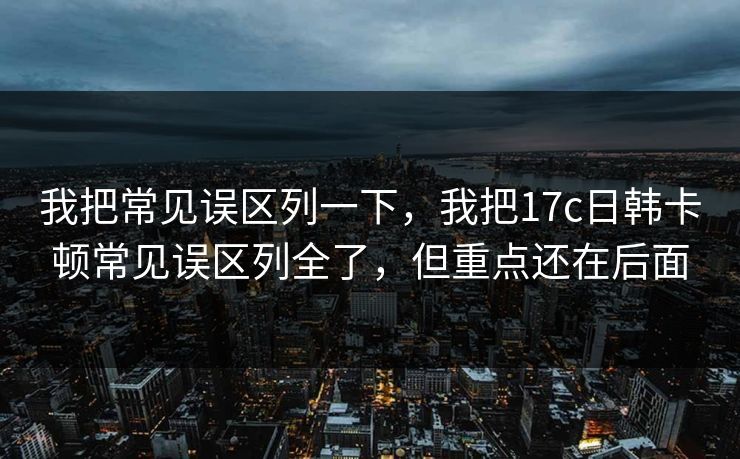 我把常见误区列一下，我把17c日韩卡顿常见误区列全了，但重点还在后面