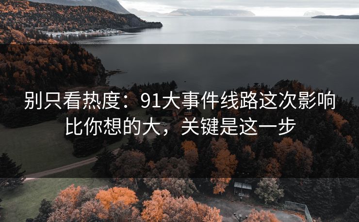 别只看热度:91大事件线路这次影响比你想的大,关键是这一步 别只看热度:91大事件线路这次影响比你想的大,关键是这一步