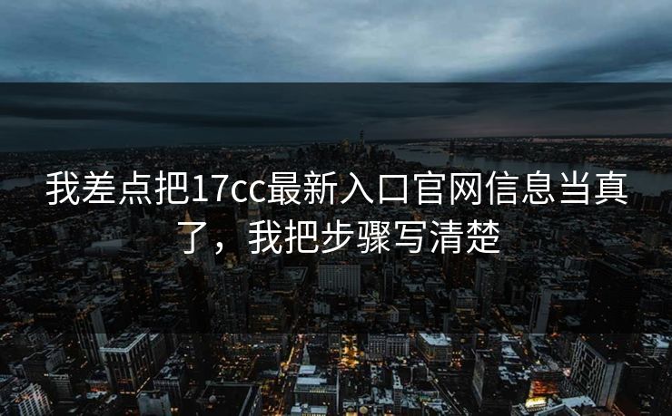 我差点把17cc最新入口官网信息当真了，我把步骤写清楚