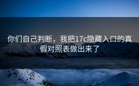 你们自己判断，我把17c隐藏入口的真假对照表做出来了