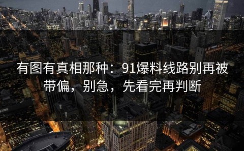 有图有真相那种：91爆料线路别再被带偏，别急，先看完再判断