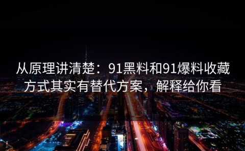 从原理讲清楚：91黑料和91爆料收藏方式其实有替代方案，解释给你看