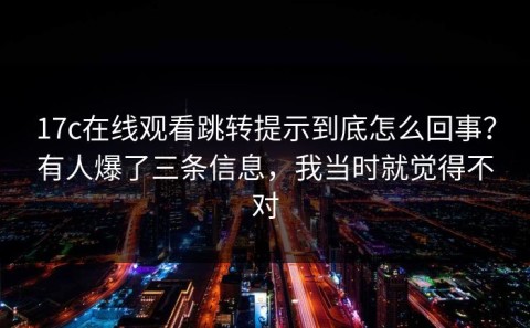 17c在线观看跳转提示到底怎么回事？有人爆了三条信息，我当时就觉得不对