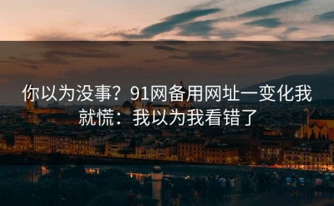 你以为没事？91网备用网址一变化我就慌：我以为我看错了