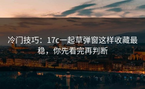 冷门技巧：17c一起草弹窗这样收藏最稳，你先看完再判断