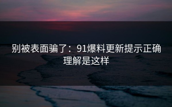 别被表面骗了：91爆料更新提示正确理解是这样