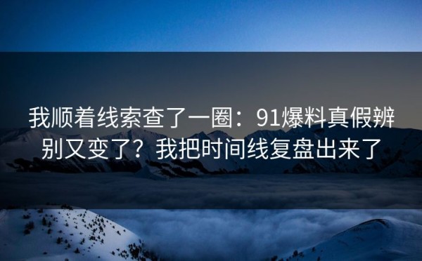 我顺着线索查了一圈：91爆料真假辨别又变了？我把时间线复盘出来了