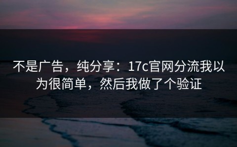 不是广告，纯分享：17c官网分流我以为很简单，然后我做了个验证