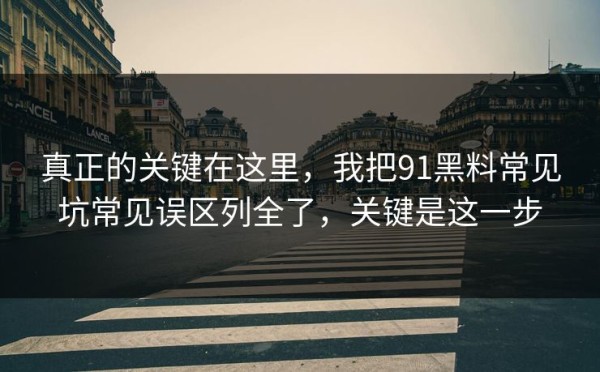 真正的关键在这里，我把91黑料常见坑常见误区列全了，关键是这一步