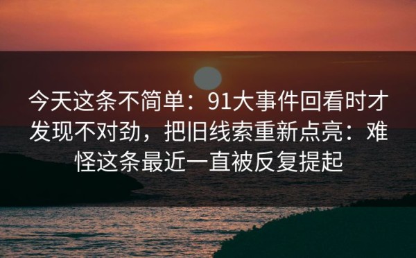 今天这条不简单：91大事件回看时才发现不对劲，把旧线索重新点亮：难怪这条最近一直被反复提起