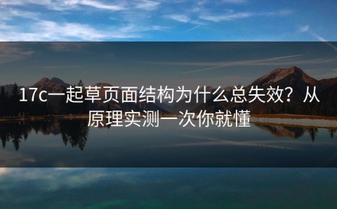 17c一起草页面结构为什么总失效？从原理实测一次你就懂