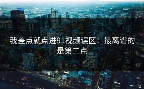 我差点就点进91视频误区：最离谱的是第二点