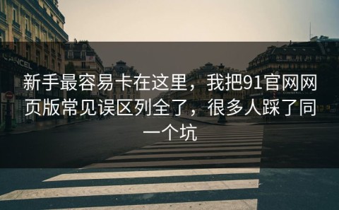 新手最容易卡在这里，我把91官网网页版常见误区列全了，很多人踩了同一个坑