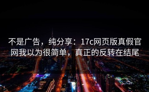 不是广告，纯分享：17c网页版真假官网我以为很简单，真正的反转在结尾