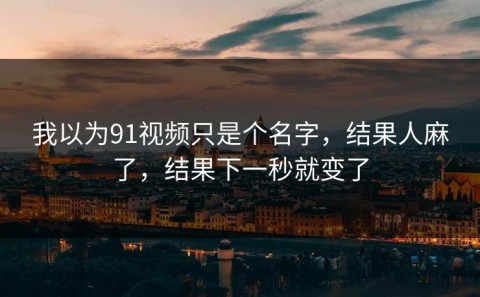 我以为91视频只是个名字，结果人麻了，结果下一秒就变了