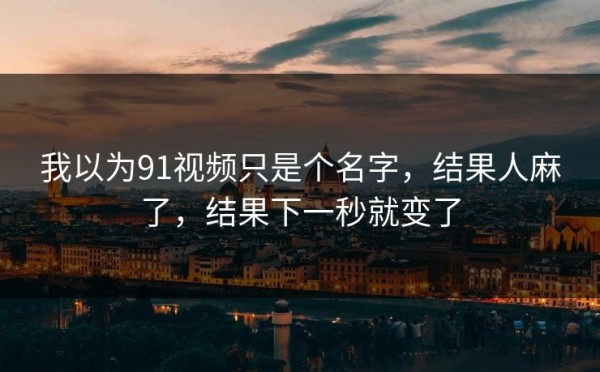 我以为91视频只是个名字，结果人麻了，结果下一秒就变了