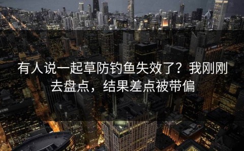 有人说一起草防钓鱼失效了？我刚刚去盘点，结果差点被带偏