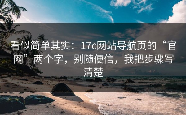 看似简单其实：17c网站导航页的“官网”两个字，别随便信，我把步骤写清楚
