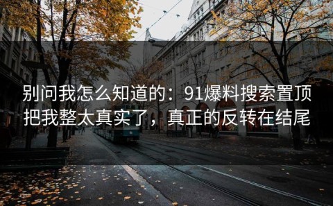 别问我怎么知道的：91爆料搜索置顶把我整太真实了，真正的反转在结尾