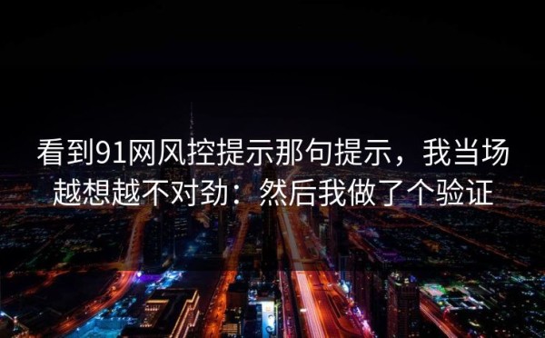 看到91网风控提示那句提示，我当场越想越不对劲：然后我做了个验证