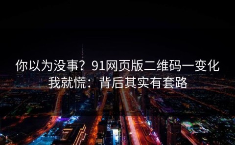 你以为没事？91网页版二维码一变化我就慌：背后其实有套路