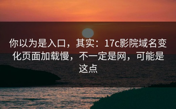 你以为是入口，其实：17c影院域名变化页面加载慢，不一定是网，可能是这点