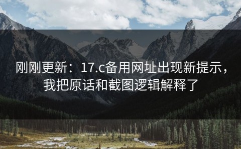 刚刚更新：17.c备用网址出现新提示，我把原话和截图逻辑解释了