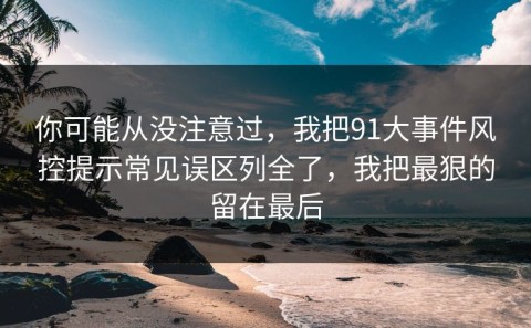 你可能从没注意过，我把91大事件风控提示常见误区列全了，我把最狠的留在最后