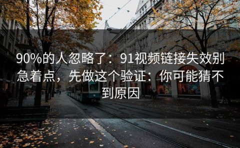 90%的人忽略了：91视频链接失效别急着点，先做这个验证：你可能猜不到原因
