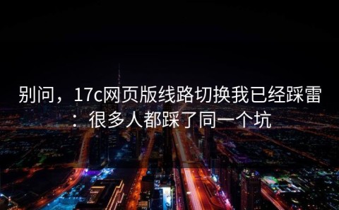 别问，17c网页版线路切换我已经踩雷：很多人都踩了同一个坑