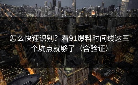 怎么快速识别？看91爆料时间线这三个坑点就够了（含验证）