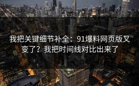 我把关键细节补全：91爆料网页版又变了？我把时间线对比出来了
