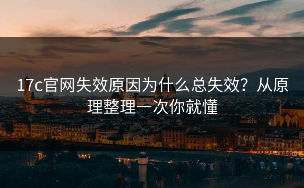 17c官网失效原因为什么总失效？从原理整理一次你就懂